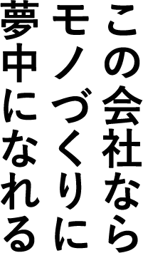 この会社なら モノづくりに 夢中になれる