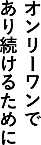 オンリーワンであり続けるために